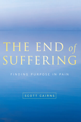 End Of Suffering Finding Purpose In Pain Scott Cairns