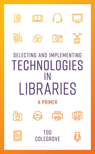 Selecting And Implementing Technologies In Libraries A Primer Tod Colegrove