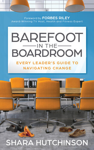 Barefoot In The Boardroom Every Leaders Guide To Navigating Change Shara Hutchinson