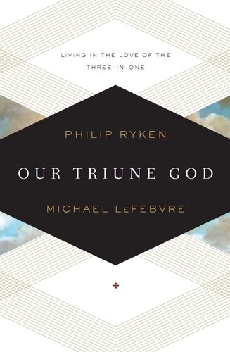 Our Triune God Living In The Love Of The Threeinone Philip Graham Ryken Michael Lefebvre