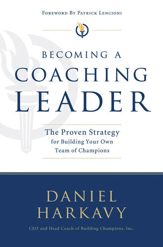 Becoming A Coaching Leader The Proven System For Building Your Own Team Of Champions Daniel S Harkavy
