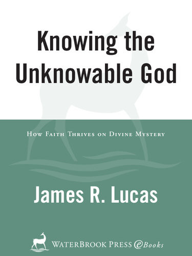 Knowing The Unknowable God How Faith Thrives On Divine Mystery James R Lucas