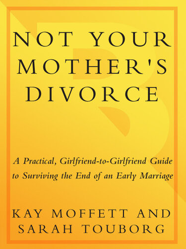 Not Your Mothers Divorce A Practical Girlfriendtogirlfriend Guide To Surviving The End Of A Young Marriage Kay Moffett Sarah Touborg