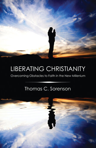 Liberating Christianity Overcoming Obstacles To Faith In The New Millennium Thomas C Sorenson