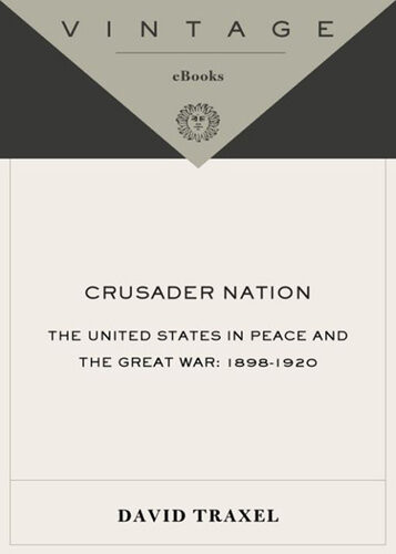 Crusader Nation The United States In Peace And The Great War 18981920 David Traxel