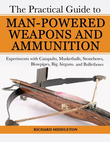 The Practical Guide To Manpowered Weapons And Ammunition Experiments With Catapults Musketballs Stonebows Blowpipes Big Airguns And Bullet Bows Richard Middleton