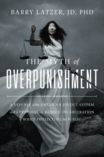 The Myth Of Overpunishment A Defense Of The American Justice System And A Proposal To Reduce Incarceration While Protecting The Public Barry Latzer Tom Cotton