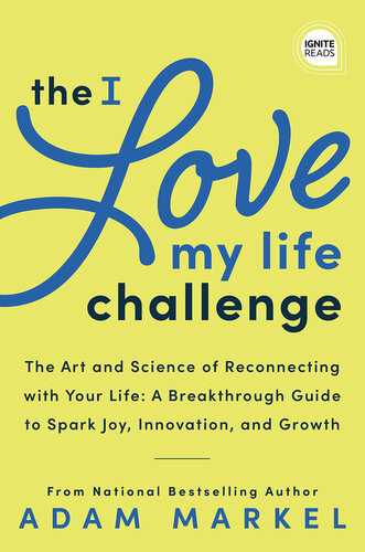 The I Love My Life Challenge The Art Science Of Reconnecting With Your Life A Breakthrough Guide To Spark Joy Innovation And Growth Adam Markel