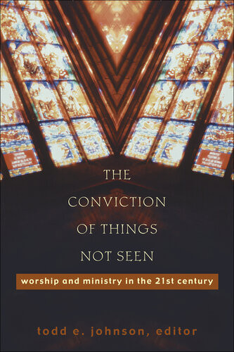 The Conviction Of Things Not Seen Worship And Ministry In The 21st Century Todd E Johnson