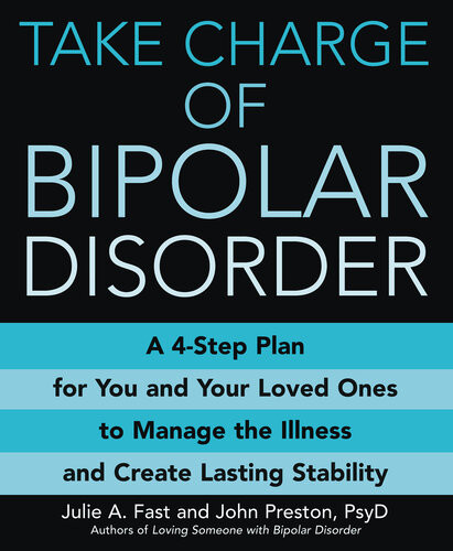 Take Charge Of Bipolar Disorder A 4step Plan For You And Your Loved Ones To Manage The Illness And Create Lasting Stability Julie A Fast John Preston
