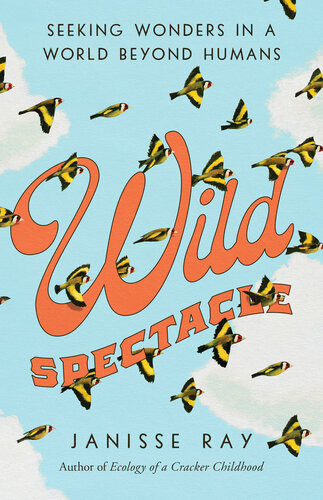 Wild Spectacle Seeking Wonders In A World Beyond Humans Janisse Ray