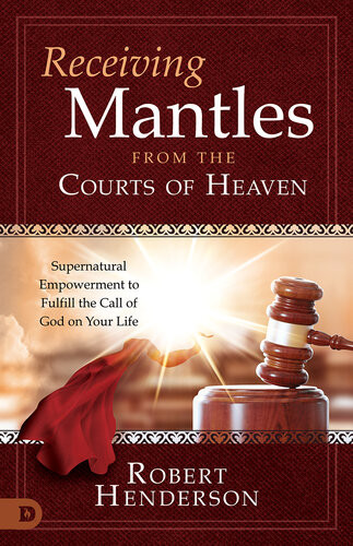 Receiving Mantles From The Courts Of Heaven Supernatural Empowerment To Fulfill The Call Of God On Your Life Robert Henderson