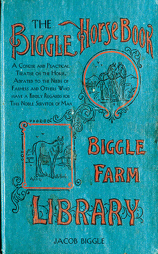 The Biggle Horse Book A Concise And Practical Treatise On The Horse Adapted To The Needs Of Farmers And Others Who Have A Kindly Regard For This Noble Servitor Of Man Jacob Biggle