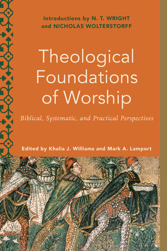 Theological Foundations Of Worship Biblical Systematic And Practical Perspectives Khalia J Williams