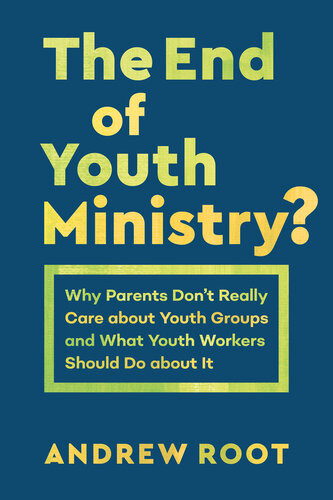 The End Of Youth Ministry Why Parents Dont Really Care About Youth Groups And What Youth Workers Should Do About It Andrew Root