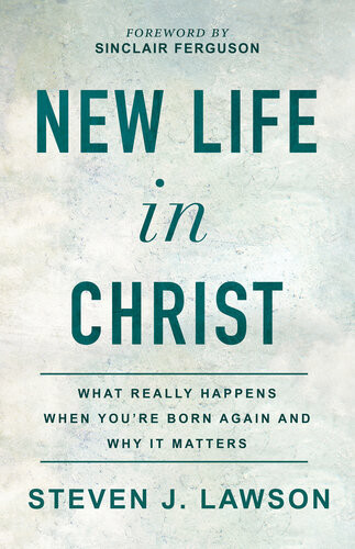 New Life In Christ What Really Happens When Youre Born Again And Why It Matters Steven J Lawson