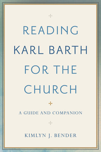 Reading Karl Barth For The Church A Guide And Companion Kimlyn J Bender