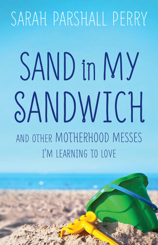 Sand In My Sandwich And Other Motherhood Messes Im Learning To Love Sarah Parshall Perry