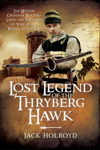 Lost Legend Of The Thryberg Hawk The Mystery Crossbow Boy Who Saved The Fortunes Of York At The Battle Of Towton Jack Holroyd