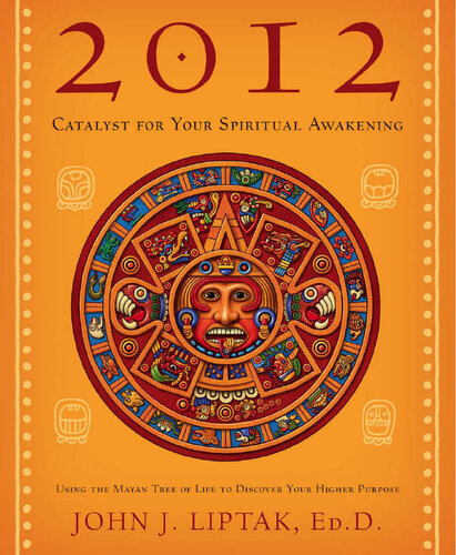 2012 Catalyst For Your Spiritual Awakening Using The Mayan Tree Of Life To Discover Your Higher Purpose John J Liptak