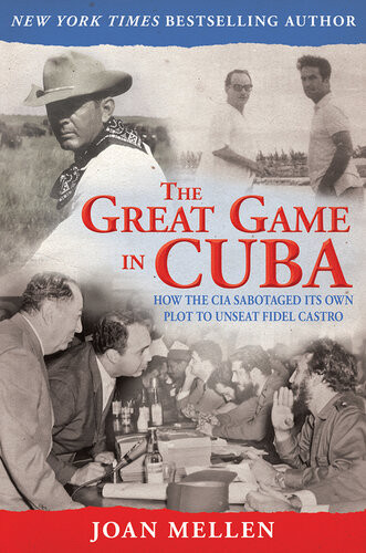 The Great Game In Cuba How The Cia Sabotaged Its Own Plot To Unseat Fidel Castro Joan Mellen