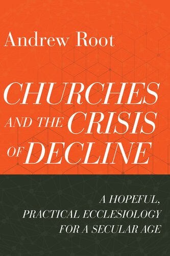 Churches And The Crisis Of Declinea Hopeful Practical Ecclesiology For A Secular Age Andrew Root