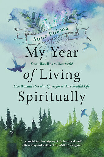 My Year Of Living Spiritually From Woowoo To Wonderfulone Womans Secular Quest For A More Soulful Life Anne Bokma