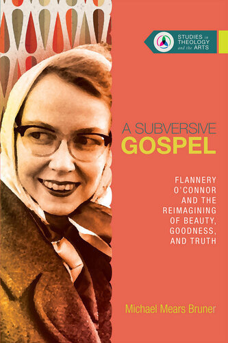 A Subversive Gospel Flannery Oconnor And The Reimagining Of Beauty Goodness And Truth Michael Mears Bruner