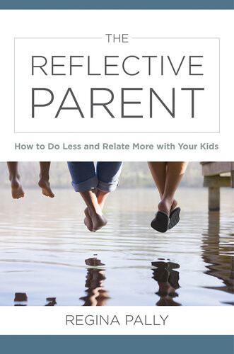 The Reflective Parent How To Do Less And Relate More With Your Kids Regina Pally