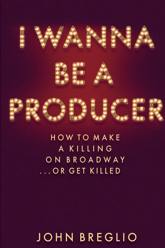 I Wanna Be A Producer How To Make A Killing On Broadwayor Get Killed John Breglio Et Al