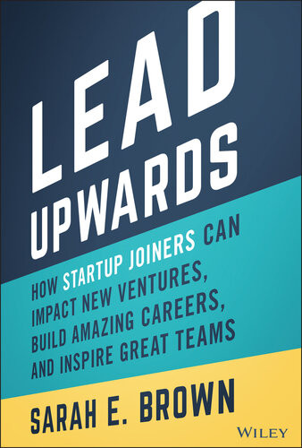 Lead Upwards How Startup Joiners Can Impact New Ventures Build Amazing Careers And Inspire Great Teams Sarah E Brown