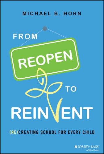 From Reopen To Reinvent Recreating School For Every Child Michael B Horn