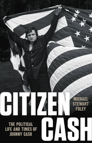 Citizen Cash The Political Life And Times Of Johnny Cash Michael Stewart Foley