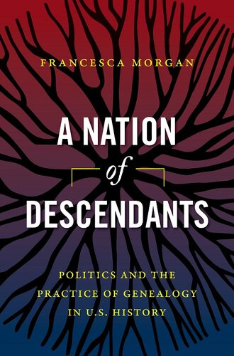 A Nation Of Descendants Politics And The Practice Of Genealogy In Us History Francesca Morgan