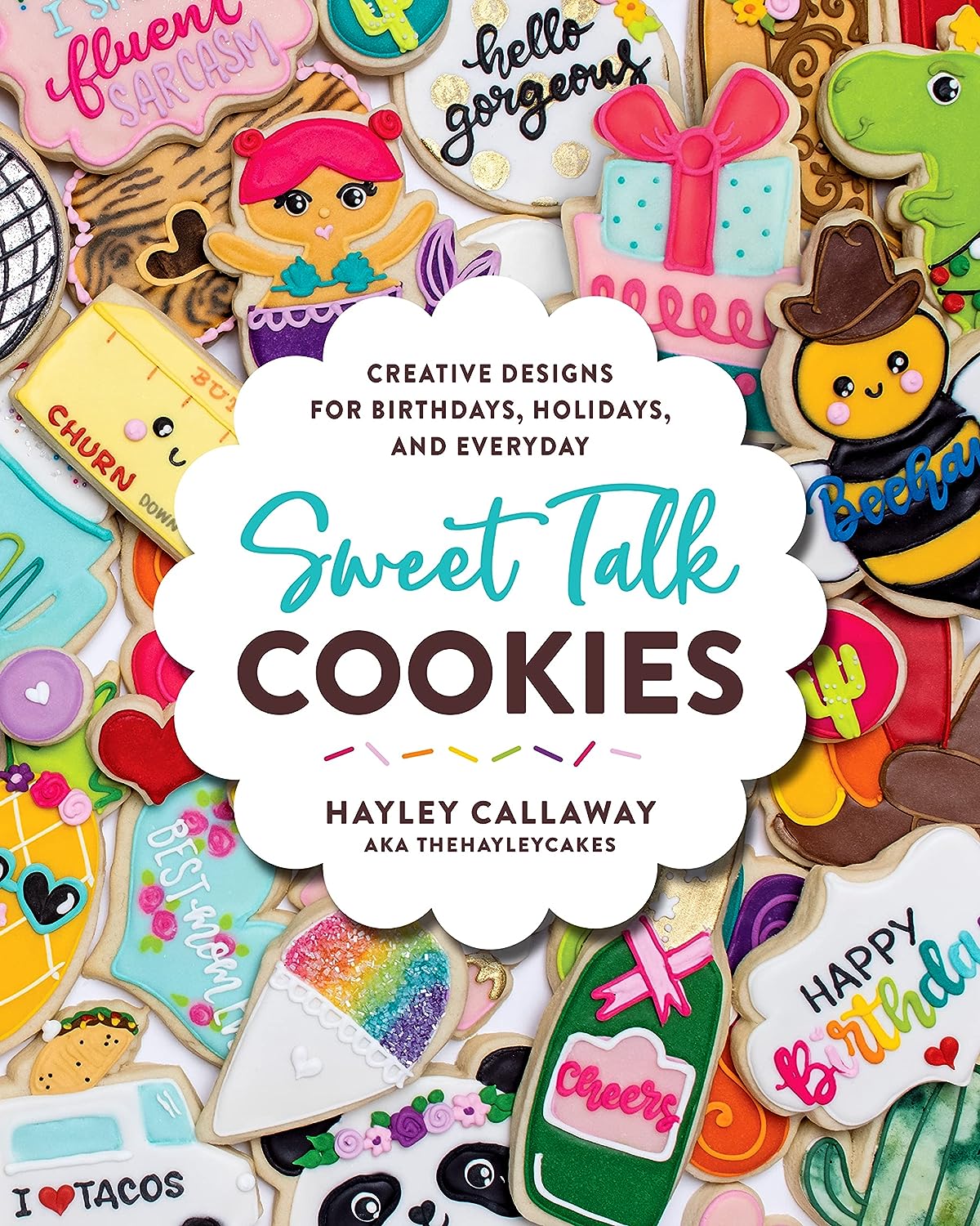 Sweet Talk Cookies Creative Designs For Birthdays Holidays And Everyday Hayley Callaway