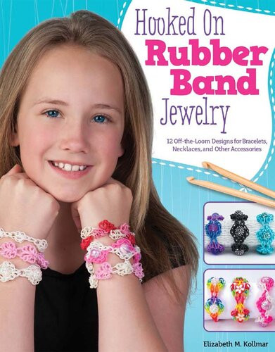 Hooked On Rubber Band Jewelry 12 Offtheloom Designs For Bracelets Necklaces And Other Accessories Elizabeth Kollmar