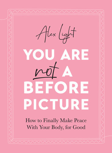 You Are Not A Before Picture How To Finally Make Peace With Your Body For Good Alex Light