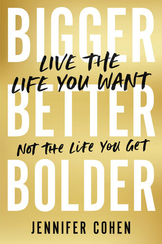 Bigger Better Bolder Live The Life You Want Not The Life You Get Jennifer Cohen