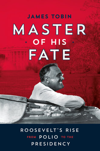 Master Of His Fate Roosevelts Rise From Polio To The Presidency James Tobin
