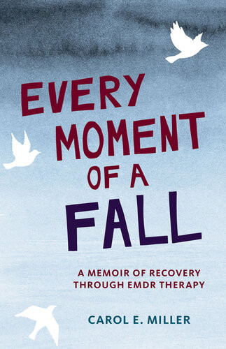 Every Moment Of A Fall A Memoir Of Recovery Through Emdr Therapy 1st Edition Carol Miller