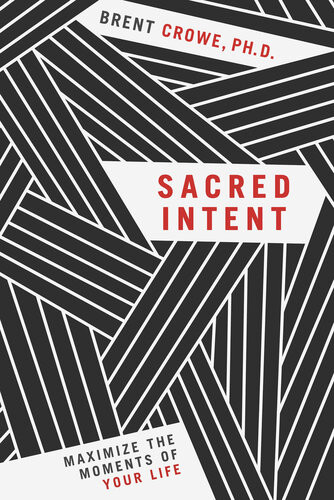 Sacred Intent Maximize The Moments Of Your Life Brent Crowe