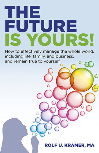 The Future Is Yours How To Effectively Manage The Whole World Including Life Family And Business And Remain True To Yourself Rolf U Kramer