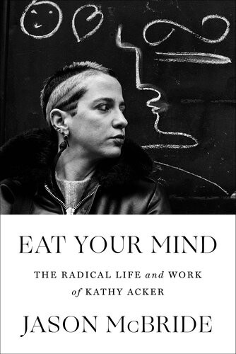 Eat Your Mind The Radical Life And Work Of Kathy Acker Jason Mcbride