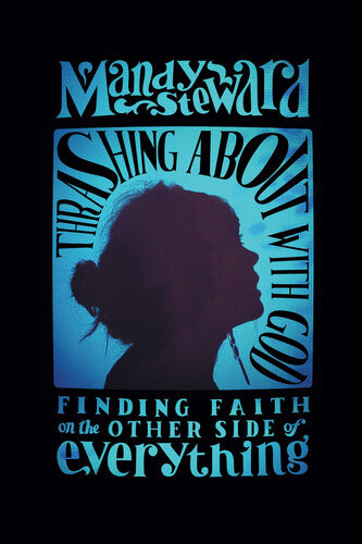 Thrashing About With God Finding Faith On The Other Side Of Everything Mandy Steward