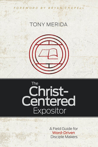 The Christcentered Expositor A Field Guide For Worddriven Disciple Makers Tony Merida