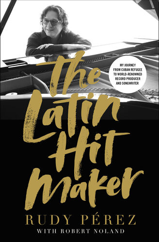 The Latin Hit Maker My Journey From Cuban Refugee To Worldrenowned Record Producer And Songwriter Rudy Prez Robert Noland