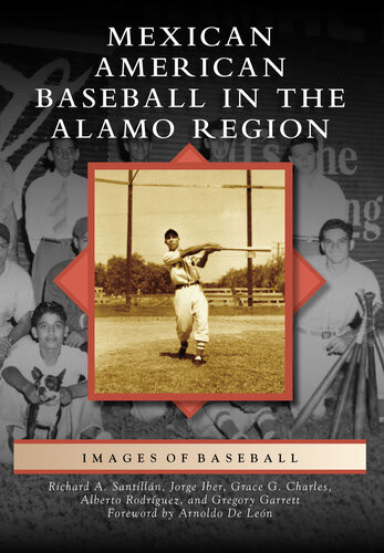 Mexican American Baseball In The Alamo Region Richard A Santilln Jorge Iber Grace G Charles Alberto Rodrguez Gregory Garrett