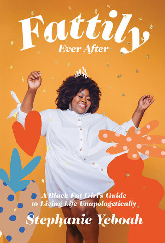 Fattily Ever After A Black Fat Girls Guide To Living Life Unapologetically Stephanie Yeboah