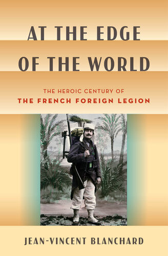 At The Edge Of The World The Heroic Century Of The French Foreign Legion Jeanvincent Blanchard