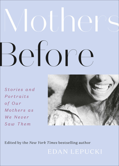 Mothers Before Stories And Portraits Of Our Mothers As We Never Saw Them 1st Edition Edan Lepucki